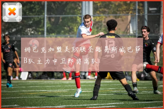 姆巴克加盟美职联圣路易斯城巴萨B队主力中卫即将离队