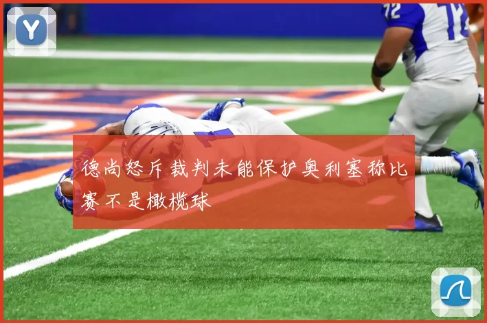 德尚怒斥裁判未能保护奥利塞称比赛不是橄榄球