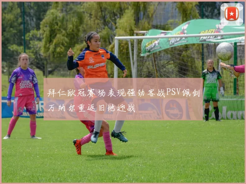拜仁欧冠赛场表现强劲客战PSV佩剑万纳尔重返旧地迎战