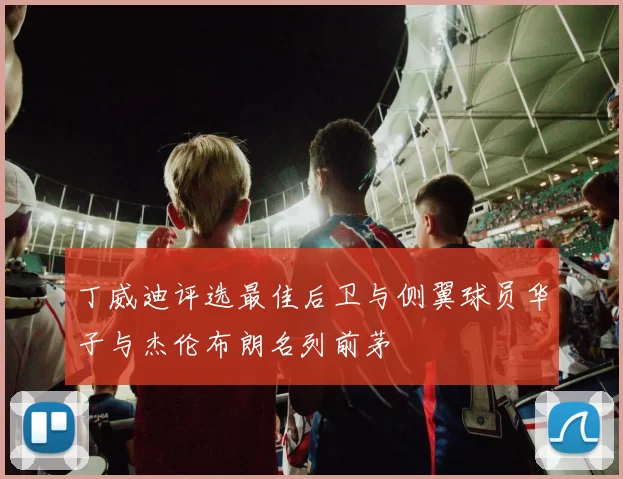 丁威迪评选最佳后卫与侧翼球员华子与杰伦布朗名列前茅
