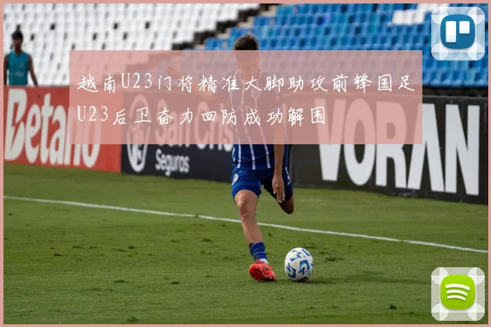 越南U23门将精准大脚助攻前锋国足U23后卫奋力回防成功解围