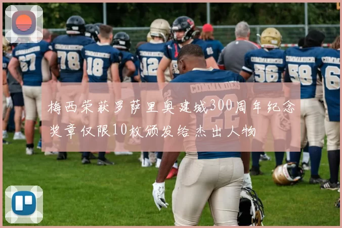 梅西荣获罗萨里奥建城300周年纪念奖章仅限10枚颁发给杰出人物