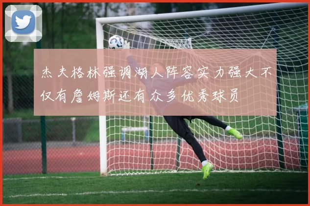 杰夫格林强调湖人阵容实力强大不仅有詹姆斯还有众多优秀球员