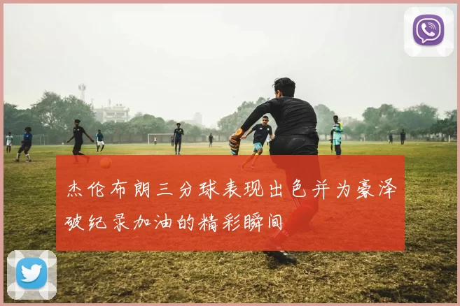 杰伦布朗三分球表现出色并为豪泽破纪录加油的精彩瞬间
