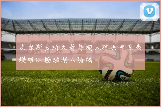 皮尔斯分析火箭与湖人对决申京表现难以撼动湖人防线