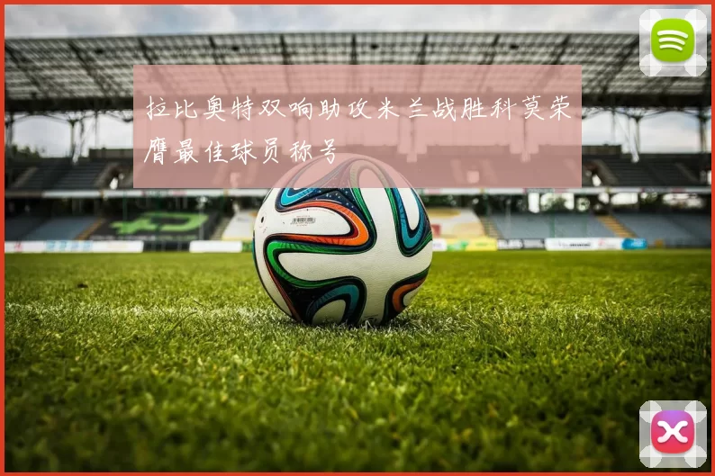 拉比奥特双响助攻米兰战胜科莫荣膺最佳球员称号