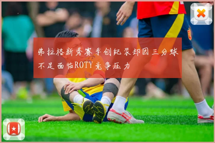 弗拉格新秀赛季创纪录却因三分球不足面临ROTY竞争压力