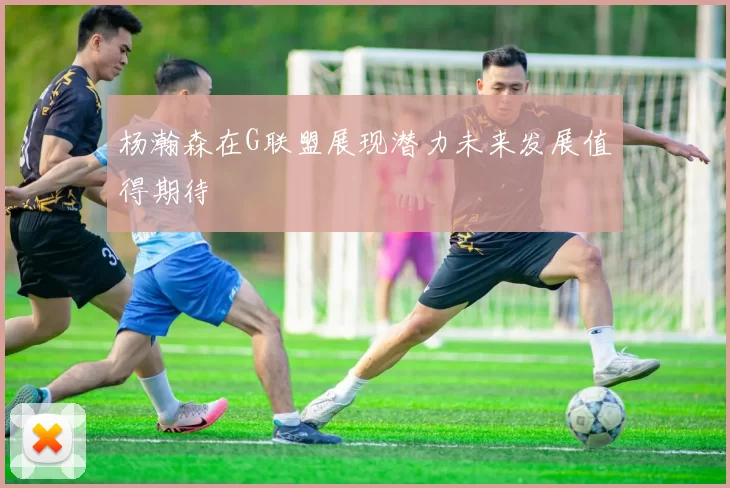 杨瀚森在G联盟展现潜力未来发展值得期待