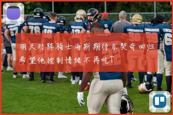 明天对阵骑士海斯期待东契奇回归希望他控制情绪不再吃T