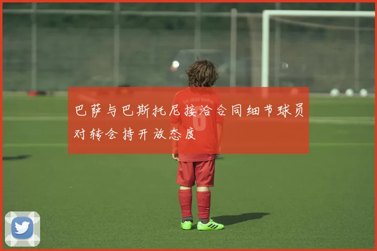 巴萨与巴斯托尼接洽合同细节球员对转会持开放态度