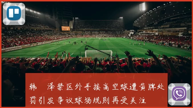 韩镕泽禁区外手接高空球遭黄牌处罚引发争议球场规则再受关注