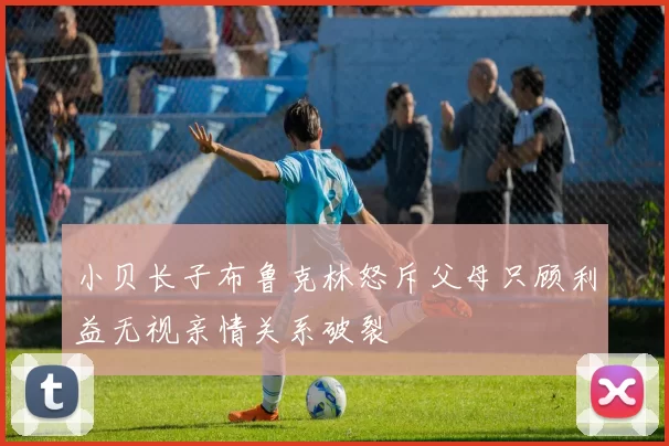 小贝长子布鲁克林怒斥父母只顾利益无视亲情关系破裂