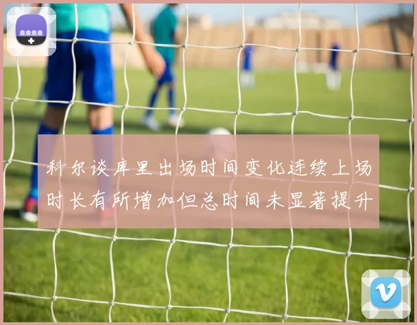 科尔谈库里出场时间变化连续上场时长有所增加但总时间未显著提升