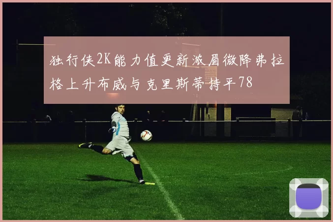 独行侠2K能力值更新浓眉微降弗拉格上升布威与克里斯蒂持平78