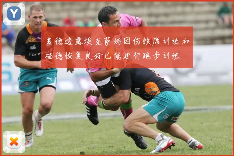 基德透露埃克萨姆因伤缺席训练加福德恢复良好已能进行跑步训练