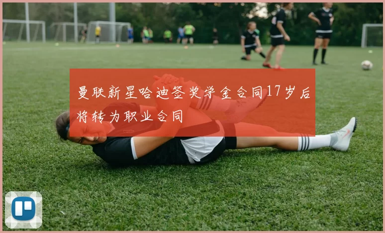 曼联新星哈迪签奖学金合同17岁后将转为职业合同