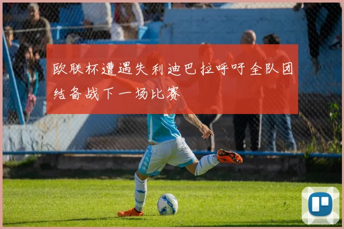 欧联杯遭遇失利迪巴拉呼吁全队团结备战下一场比赛