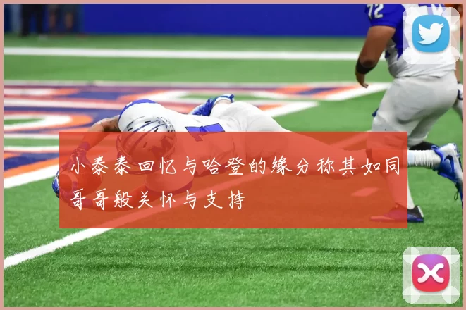 小泰泰回忆与哈登的缘分称其如同哥哥般关怀与支持