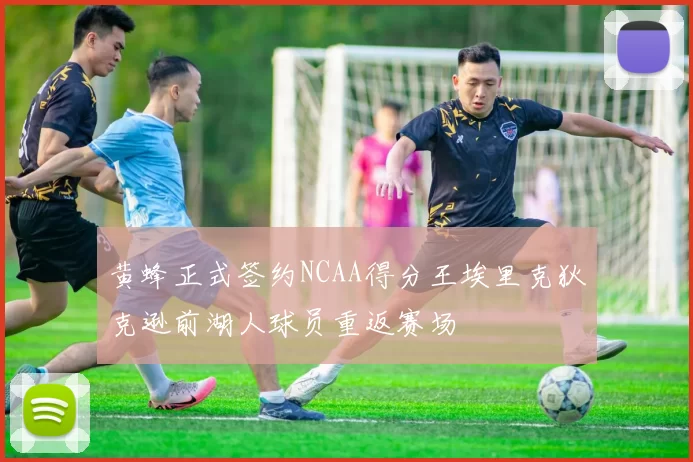 黄蜂正式签约NCAA得分王埃里克狄克逊前湖人球员重返赛场