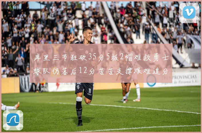 库里三节狂砍35分5板2帽难救勇士球队仍落后12分苦苦支撑艰难追分