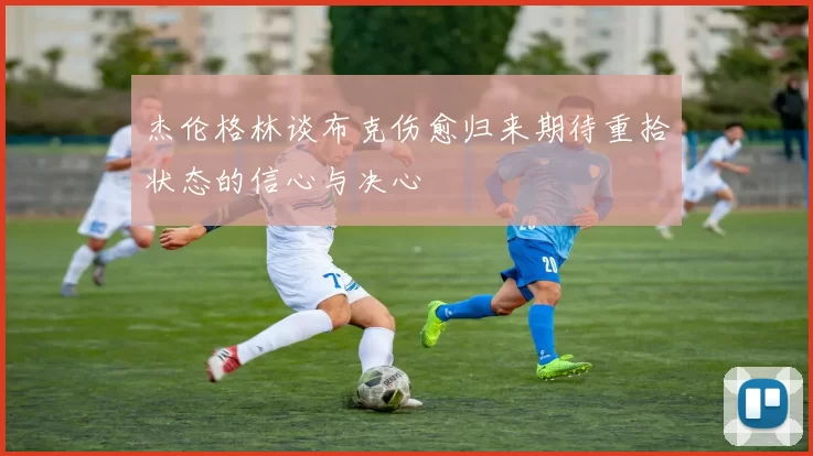 杰伦格林谈布克伤愈归来期待重拾状态的信心与决心