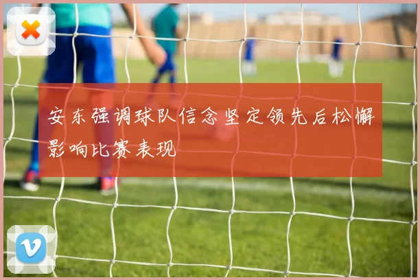安东强调球队信念坚定领先后松懈影响比赛表现