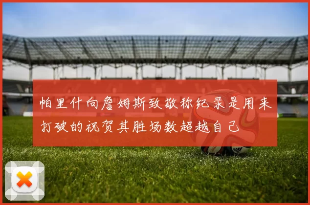 帕里什向詹姆斯致敬称纪录是用来打破的祝贺其胜场数超越自己