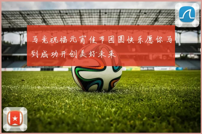 马竞祝福元宵佳节团圆快乐愿你马到成功开创美好未来