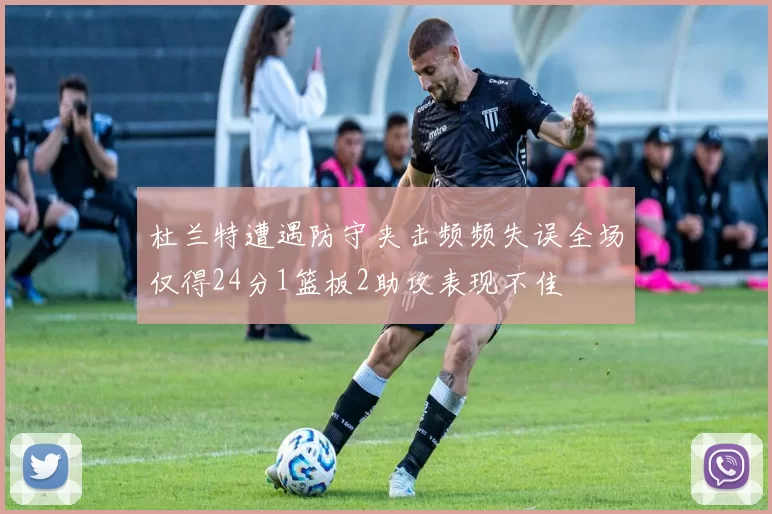 杜兰特遭遇防守夹击频频失误全场仅得24分1篮板2助攻表现不佳