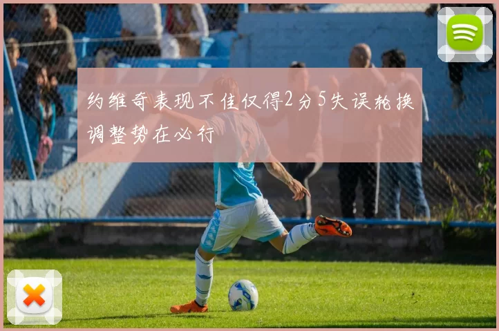 约维奇表现不佳仅得2分5失误轮换调整势在必行